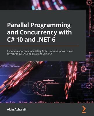 Parallel Programming and Concurrency with C# 10 and .NET 6: A modern approach to building faster, more responsive, and asynchronous .NET applications