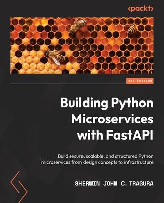 Building Python Microservices with FastAPI: Build secure, scalable, and structured Python microservices from design concepts to infrastructure