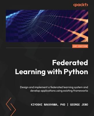 Federated Learning with Python: Design and implement a federated learning system and develop applications using existing frameworks