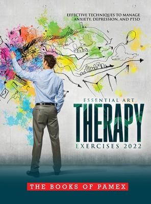 Essential Art Therapy Exercises 2022: Effective Techniques to Manage Anxiety, Depression, and Ptsd