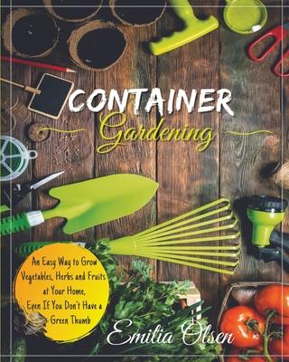 Container Gardening: An Easy Way to Grow Vegetables, Herbs and Fruits at Your Home, Even If You Don't Have a Green Thumb Subscription