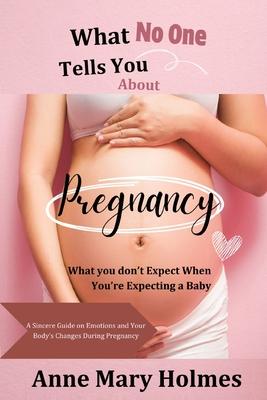 What No One Tells You About Pregnancy: What you don't Expect When You're Expecting a Baby-A Sincere Guide on Emotions and Your Body's Changes During P