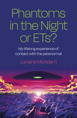 Phantoms in the Night or Ets?: My Lifelong Experience of Contact with the Paranormal