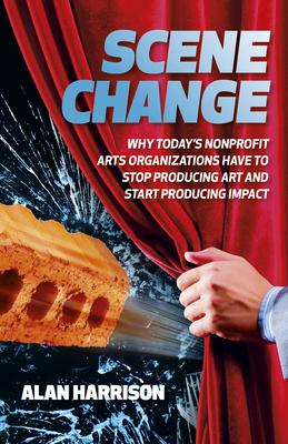 Scene Change: Why Today's Nonprofit Arts Organizations Have to Stop Producing Art and Start Producing Impact