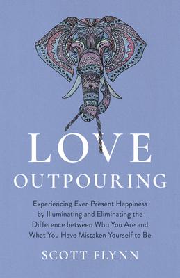 Love Outpouring: Experiencing Ever-Present Happiness by Illuminating and Eliminating the Difference Between Who You Are and What You Ha