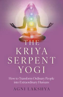 The Kriya Serpent Yogi: How to Transform Ordinary People Into Extraordinary Humans