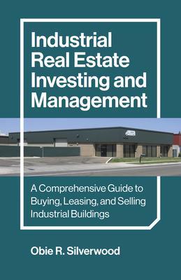 Industrial Real Estate Investing and Management: A Comprehensive Guide to Buying, Leasing, and Selling Industrial Buildings