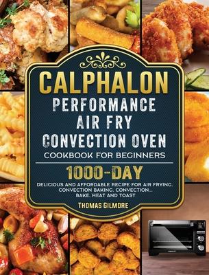 Calphalon Performance Air Fry Convection Oven Cookbook for Beginners: 1000-Day Delicious and Affordable Recipe for Air Frying, Convection Baking, Conv