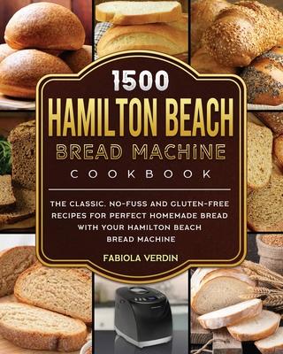 1500 Hamilton Beach Bread Machine Cookbook: The Classic, No-Fuss and Gluten-Free Recipes for Perfect Homemade Bread with Your Hamilton Beach Bread Mac