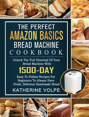 The Perfect Amazon Basics Bread Machine Cookbook: Unlock The Full Potential Of Your Bread Machine With 1500-Day Easy-To-Follow Recipes For Beginners T