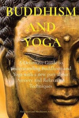 Buddhism and Yoga: A Definitive Guide to understanding Buddhism and Yoga with a new part about Anxiety and Relaxation Techniques