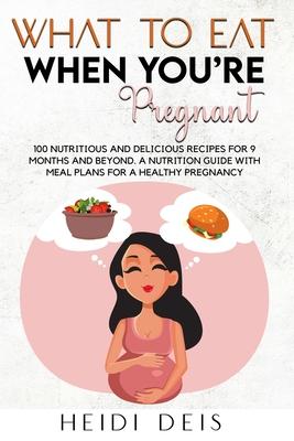 What to Eat When You're Pregnant: 100 Nutritious and Delicious Recipes for 9 Months and Beyond. a Nutrition Guide with Meal Plans for a Healthy Pregna