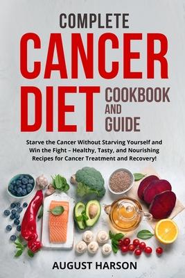 Complete Cancer Diet Cookbook and Guide: Starve the Cancer Without Starving Yourself and Win the Fight - Healthy, Tasty, and Nourishing Recipes for Ca