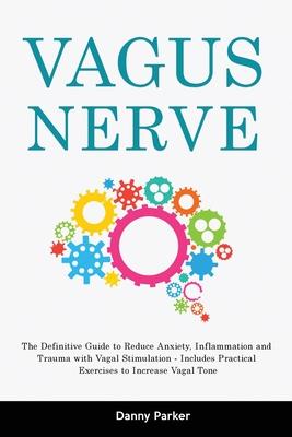 Vagus Nerve: The Definitive Guide to Reduce Anxiety, Inflammation and Trauma with Vagal Stimulation - Includes Practical Exercises