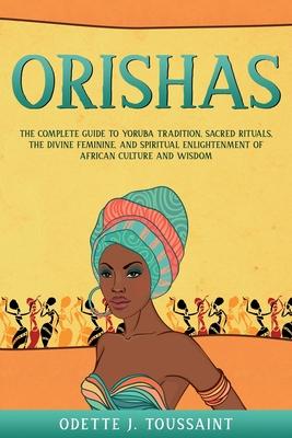 Orishas: The Complete Guide to Yoruba Tradition, Sacred Rituals, the Divine Feminine, and Spiritual Enlightenment of African Cu