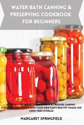 Water Bath Canning and Preserving Cookbook for Beginners: A Step-by-Step Guide to Water Bath & Pressure Canning. Stock up Your Pantry with Your Own Ta