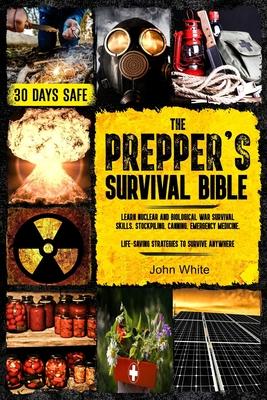 The Prepper's Survival Bible: Learn Nuclear and Biological War Survival Skills, Stockpiling, Canning, Emergency Medicine. Life-Saving Strategies to