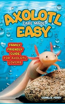 Axolotl Care Made Easy: A Family-Friendly Guide for Axolotl Lovers - Discover Together How to Nurture Your Little Water Buddy and Ensure a Hap