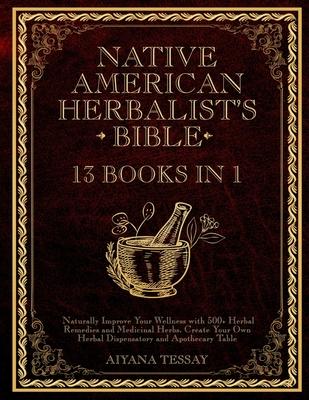 Native American Herbalist's Bible: 13 Books in 1 Naturally Improve Your Wellness with 500+ Herbal Remedies and Medicinal Herbs. Create Your Own Herbal