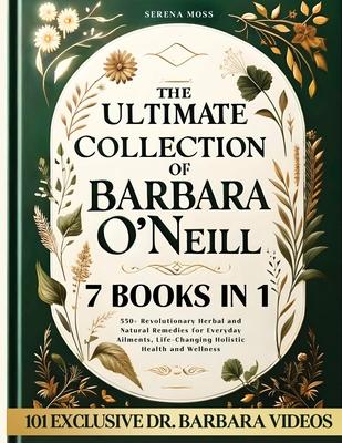 The Ultimate Collection of Barbara O'Neill: Revolutionary Herbal and Natural Remedies for Everyday Ailments, Life-Changing Holistic Health and Wellnes