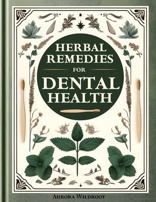 Herbal Remedies for Dental Health: Your Comprehensive Guide to Natural Dental Care. Strengthen Teeth, Enhance Gums, and Nourish Your Smile Holisticall