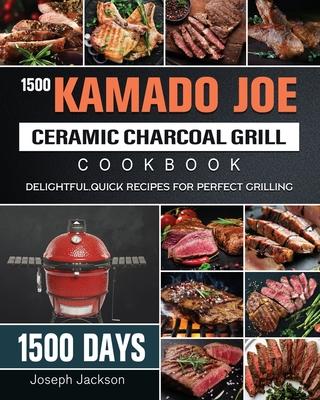 1500 Kamado Joe Ceramic Charcoal Grill Cookbook: 1500 Days Delightful, Quick Recipes for Perfect Grilling