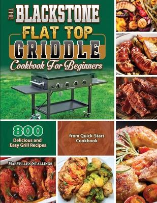 The BlackStone Flat Top Griddle Cookbook for Beginners: 800 Delicious and Easy Grill Recipes from Quick-Start Cookbook