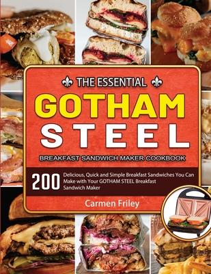 The Essential GOTHAM STEEL Breakfast Sandwich Maker Cookbook: 200 Delicious, Quick and Simple Breakfast Sandwiches You Can Make with Your GOTHAM STEEL