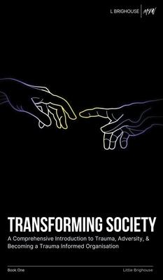 Transforming Society: A Comprehensive Introduction to Understanding Trauma, Adversity, & Becoming a Trauma-Informed Organisation