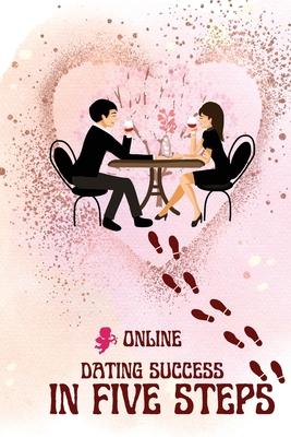 Online Dating Success in Five Steps: A Practical Guide to Finding Love, Building Confidence, and Navigating Modern Dating Subscription