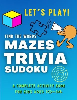 Let's PLAY! Find The Words, MAZES, TRIVIA, SUDOKU - A COMPLETE Activity Book For Kids ages 10-14: A Collection of Amazing and Fun GAMES for KIDS Puzzl