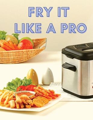 Fry It Like A Pro: Incredible 101 Recipes for the Deep Fryer