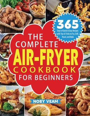 The Complete Air-Fryer Cookbook for Beginners: 365 Days of Quick & Easy Recipes with Tips & Tricks to Fry, Grill, Roast, and Bake