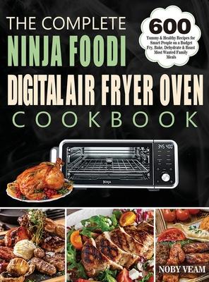 The Complete Ninja Foodi Digital Air Fryer Oven Cookbook: 600 Yummy & Healthy Recipes for Smart People on a Budget Fry, Bake, Dehydrate & Roast Most W