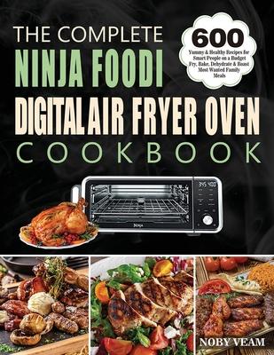 The Complete Ninja Foodi Digital Air Fryer Oven Cookbook: 600 Yummy & Healthy Recipes for Smart People on a Budget Fry, Bake, Dehydrate & Roast Most W