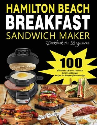 Hamilton Beach Breakfast Sandwich Maker Cookbook for Beginners: 100 Effortless & Delicious Sandwich, Omelet and Burger Recipes for Busy Peaple on a Bu