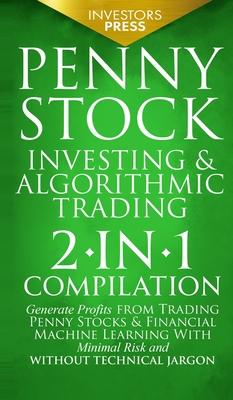 Penny Stock Investing & Algorithmic Trading: 2-in-1 Compilation Generate Profits from Trading Penny Stocks & Financial Machine Learning With Minimal R