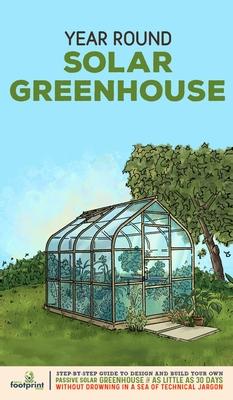 Year Round Solar Greenhouse: Step-By-Step Guide to Design And Build Your Own Passive Solar Greenhouse in as Little as 30 Days Without Drowning in a Subscription