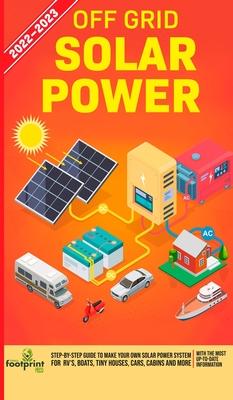 Off Grid Solar Power 2022-2023: Step-By-Step Guide to Make Your Own Solar Power System For RV's, Boats, Tiny Houses, Cars, Cabins and more, With the M