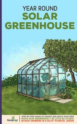 Year Round Solar Greenhouse: Step-By-Step Guide to Design And Build Your Own Passive Solar Greenhouse in as Little as 30 Days Without Drowning in a