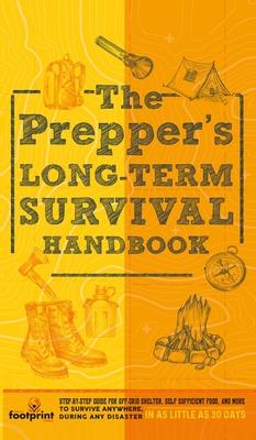 The Prepper's Long Term Survival Handbook: Step-By-Step Guide for Off-Grid Shelter, Self Sufficient Food, and More To Survive Anywhere, During ANY Dis