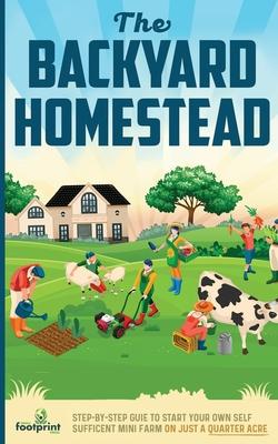 The Backyard Homestead: Step-By-Step Guide To Start Your Own Self-Sufficient Mini Farm On Just A Quarter Acre