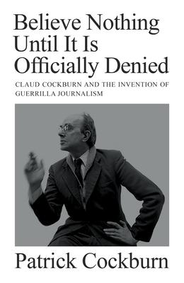 Believe Nothing Until It Is Officially Denied: Claud Cockburn and the Invention of Guerrilla Journalism