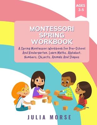 Montessori Spring Workbook: A Spring Montessori Workbook For Pre-School And Kindergarten. Learn Maths, Alphabet, Numbers, Objects, Animals And Sha