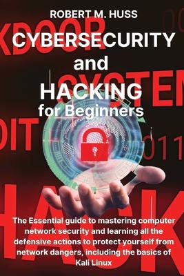 CYBERSECURITY and HACKING for Beginners: The Essential Guide to Mastering Computer Network Security and Learning all the Defensive Actions to Protect