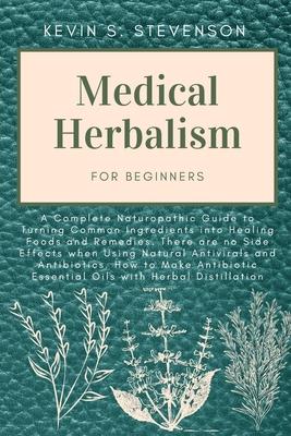 Medical Herbalism for Beginners: A Complete Naturopathic Guide to Turning Common Ingredients into Healing Foods and Remedies. There are no Side Effect