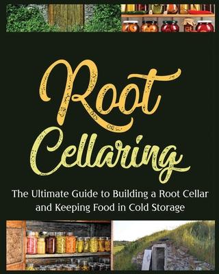 Root Cellaring: The Ultimate Guide to Building a Root Cellar and Keeping Food in Cold Storage