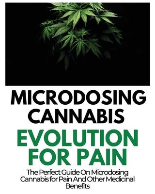 Microdosing Cannabis Evolution for Pain: The Perfect Guide on Microdosing Cannabis for Pain and Other Medicinal Benefits