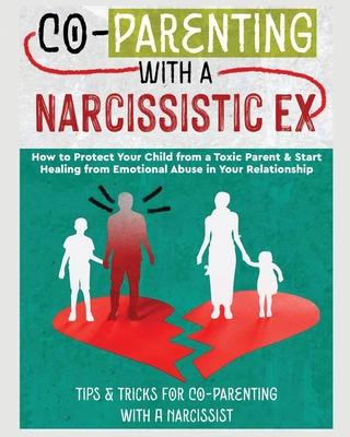 Co-Parenting with a Narcissistic Ex: How to Protect Your Child From a Toxic Parent & Start Healing From Emotional Abuse in Your Relationship. Tips and