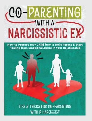 Co-Parenting with a Narcissistic Ex: How to Protect Your Child From a Toxic Parent & Start Healing From Emotional Abuse in Your Relationship. Tips and